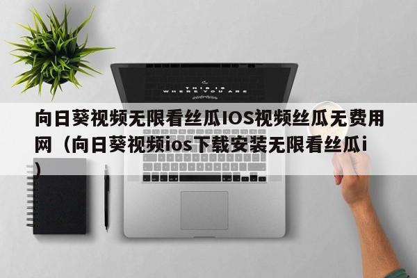向日葵视频无限看丝瓜IOS视频丝瓜无费用网(向日葵视频ios下载安装无限看丝瓜i)