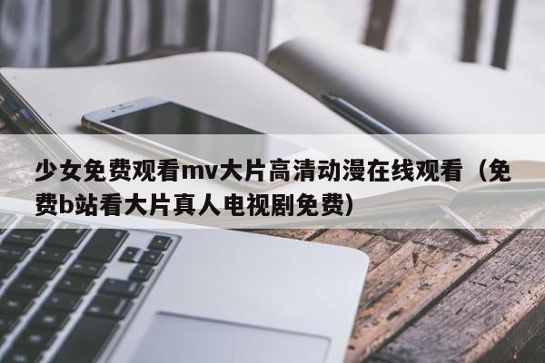 少女免费观看mv大片高清动漫在线观看(免费b站看大片真人电视剧免费)