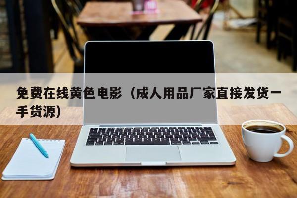 免费在线黄色电影（成人用品厂家直接发货一手货源）