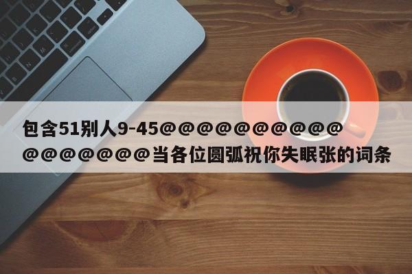 包含51别人9-45@@@@@@@@@@@@@@@@@当各位圆弧祝你失眠张的词条