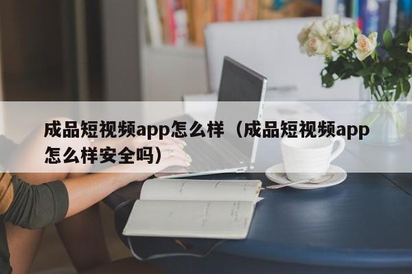 成品短视频app怎么样(成品短视频app怎么样安全吗)