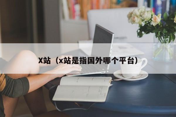 X站(x站是指国外哪个平台)