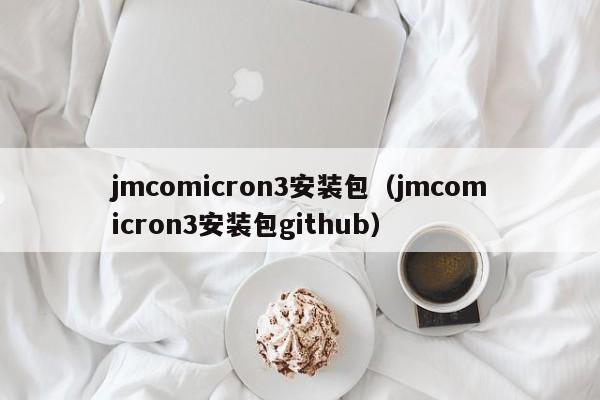 jmcomicron3安装包(jmcomicron3安装包github)
