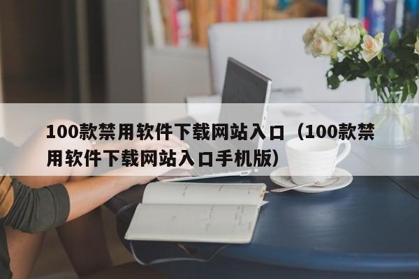 100款禁用软件下载网站入口(100款禁用软件下载网站入口手机版)