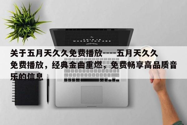 关于五月天久久免费播放----五月天久久免费播放，经典金曲重燃，免费畅享高品质音乐的信息
