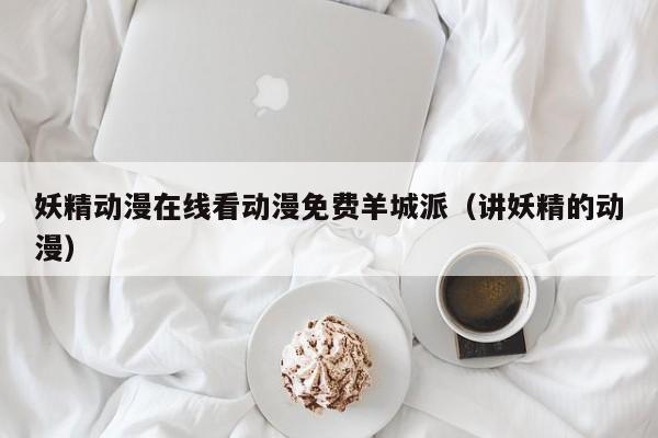 妖精动漫在线看动漫免费羊城派(讲妖精的动漫)