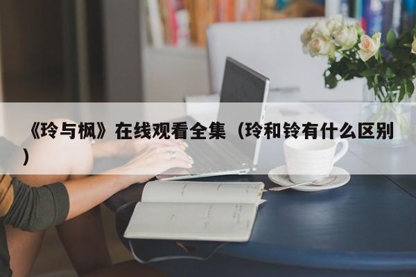 《玲与枫》在线观看全集（玲和铃有什么区别）