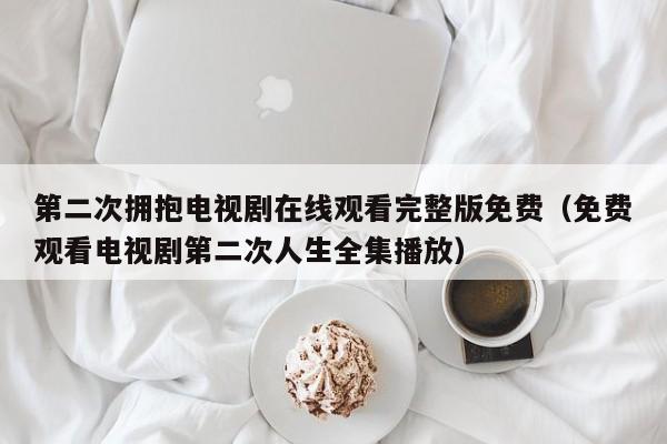 第二次拥抱电视剧在线观看完整版免费(免费观看电视剧第二次人生全集播放)