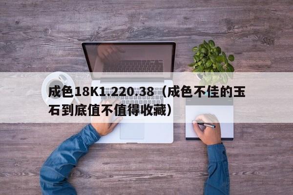 成色18K1.220.38(成色不佳的玉石到底值不值得收藏)