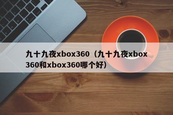 九十九夜xbox360(九十九夜xbox360和xbox360哪个好)