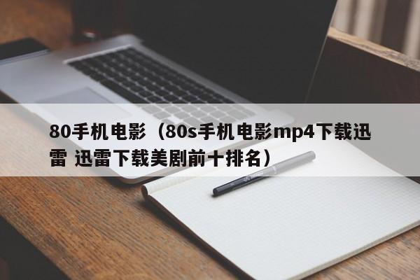 80手机电影(80s手机电影mp4下载迅雷 迅雷下载美剧前十排名)