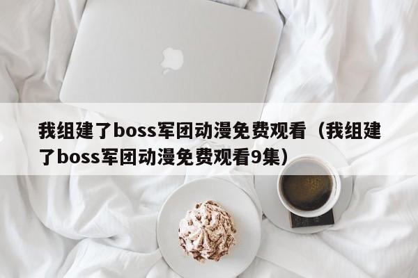 我组建了boss军团动漫免费观看(我组建了boss军团动漫免费观看9集)