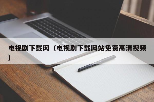 电视剧下载网(电视剧下载网站免费高清视频)