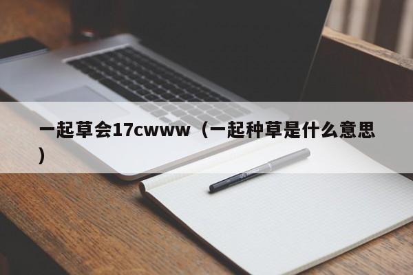 一起草会17cwww(一起种草是什么意思)
