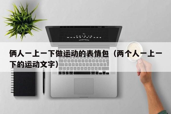 俩人一上一下做运动的表情包(两个人一上一下的运动文字)