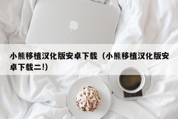 小熊移植汉化版安卓下载(小熊移植汉化版安卓下载二!)