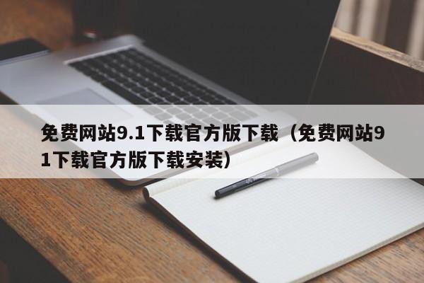 免费网站9.1下载官方版下载（免费网站91下载官方版下载安装）