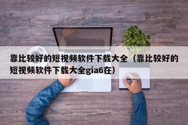 靠比较好的短视频软件下载大全(靠比较好的短视频软件下载大全gia6在)