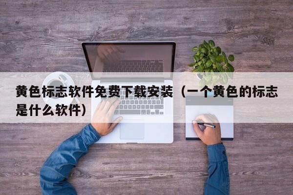 黄色标志软件免费下载安装(一个黄色的标志是什么软件)