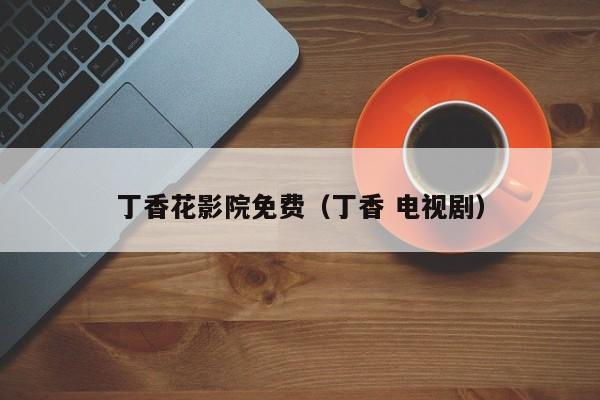 丁香花影院免费(丁香 电视剧)