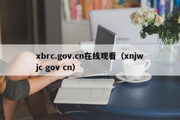 xbrc.gov.cn在线观看(xnjwjc gov cn)