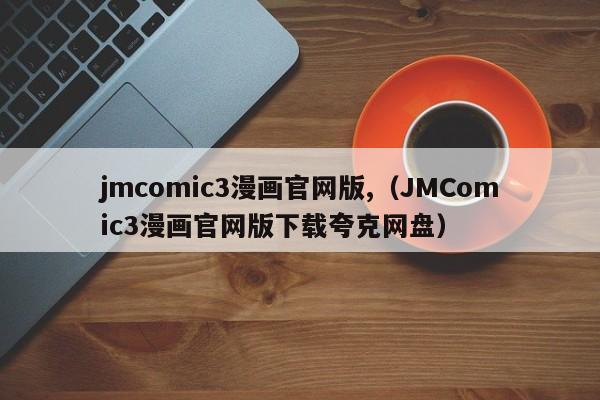 jmcomic3漫画官网版,（JMComic3漫画官网版下载夸克网盘）