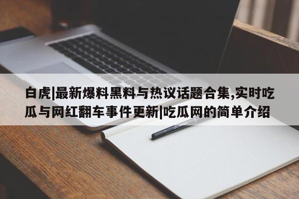 白虎|最新爆料黑料与热议话题合集,实时吃瓜与网红翻车事件更新|吃瓜网的简单介绍