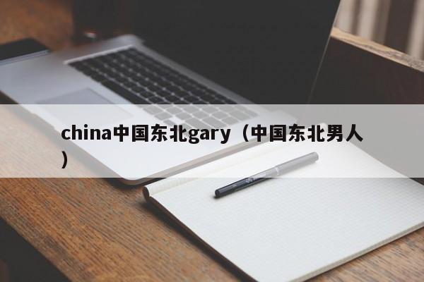 china中国东北gary(中国东北男人)