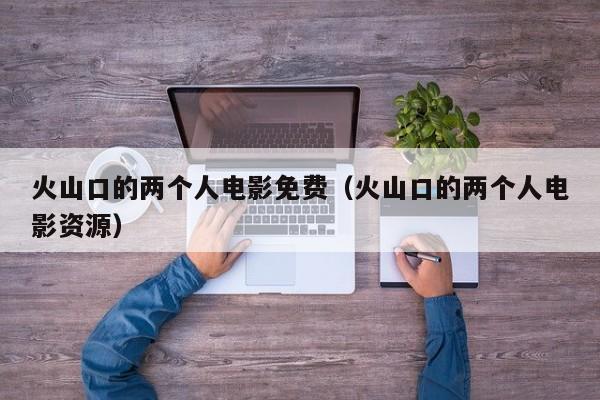 火山口的两个人电影免费(火山口的两个人电影资源)