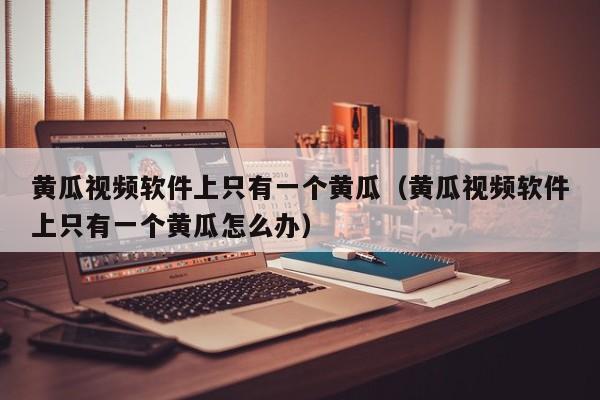 黄瓜视频软件上只有一个黄瓜(黄瓜视频软件上只有一个黄瓜怎么办)