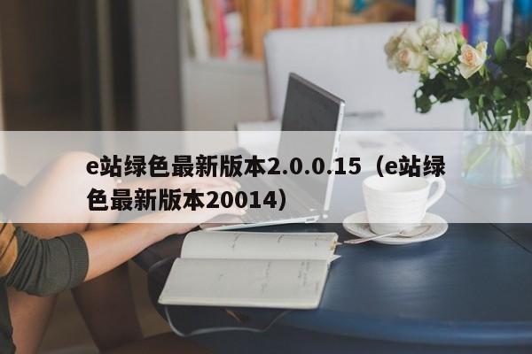 e站绿色最新版本2.0.0.15（e站绿色最新版本20014）