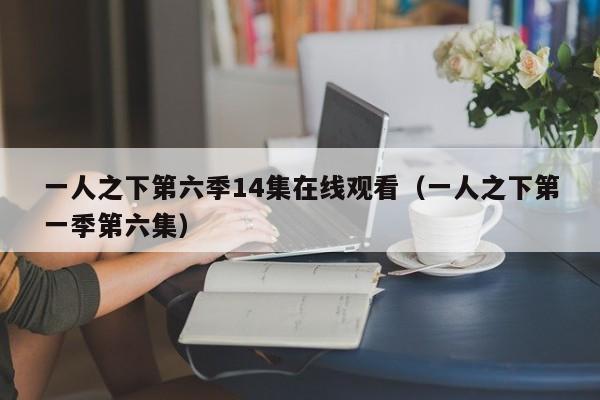 一人之下第六季14集在线观看(一人之下第一季第六集)