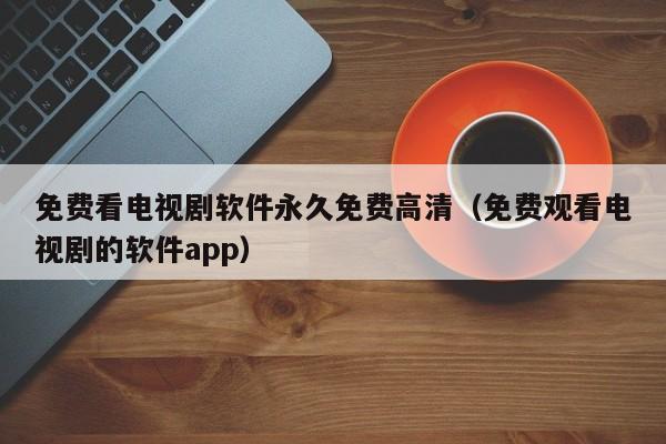 免费看电视剧软件永久免费高清(免费观看电视剧的软件app)
