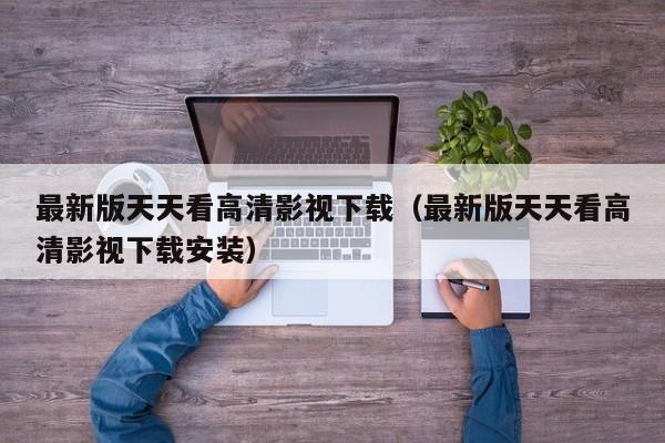 最新版天天看高清影视下载(最新版天天看高清影视下载安装)