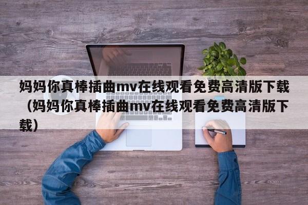 妈妈你真棒插曲mv在线观看免费高清版下载(妈妈你真棒插曲mv在线观看免费高清版下载)