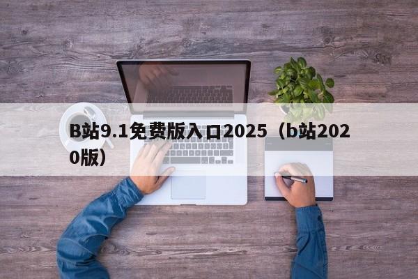 B站9.1免费版入口2025（b站2020版）