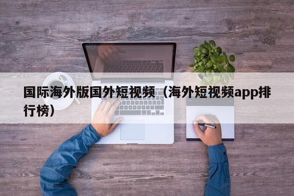 国际海外版国外短视频（海外短视频app排行榜）
