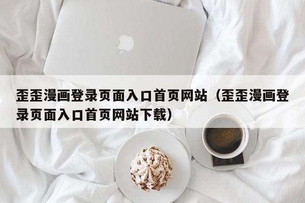 歪歪漫画登录页面入口首页网站(歪歪漫画登录页面入口首页网站下载)