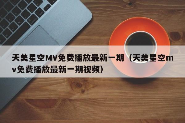 天美星空MV免费播放最新一期(天美星空mv免费播放最新一期视频)