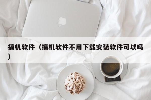 搞机软件（搞机软件不用下载安装软件可以吗）