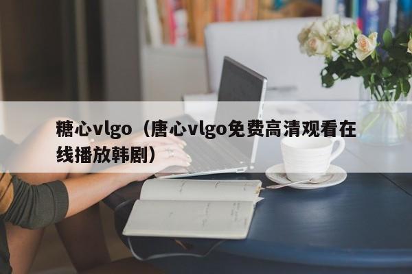 糖心vlgo(唐心vlgo免费高清观看在线播放韩剧)