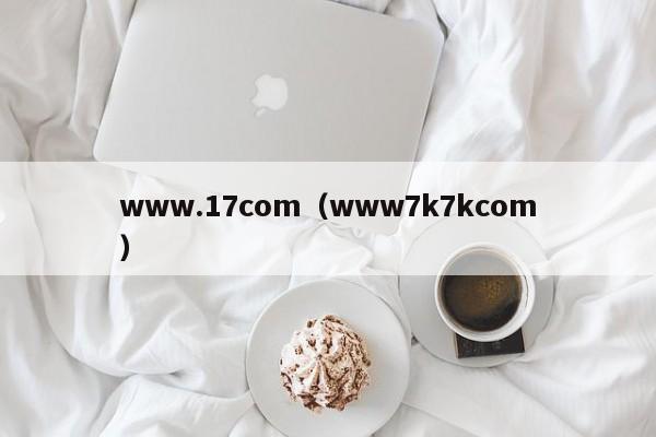 www.17com(www7k7kcom)