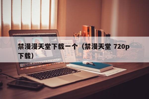 禁漫漫天堂下载一个(禁漫天堂 720p 下载)