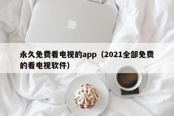 永久免费看电视的app（2021全部免费的看电视软件）
