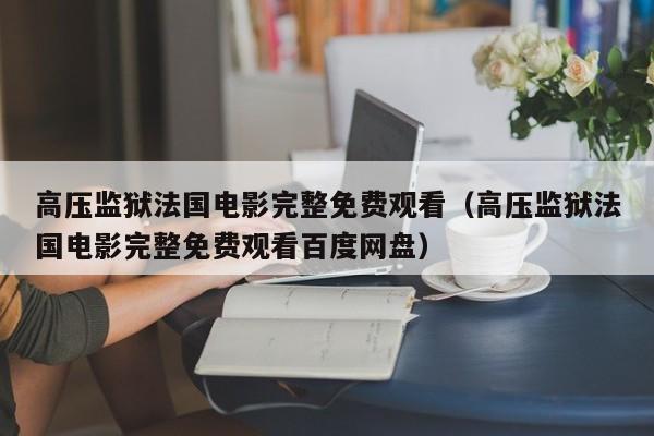 高压监狱法国电影完整免费观看（高压监狱法国电影完整免费观看百度网盘）