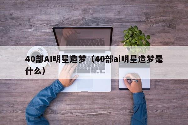 40部AI明星造梦（40部ai明星造梦是什么）