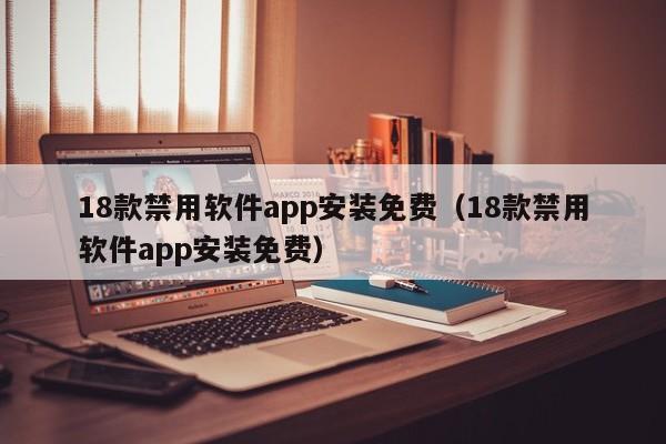 18款禁用软件app安装免费(18款禁用软件app安装免费)