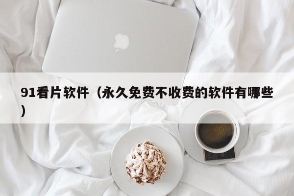 91看片软件(永久免费不收费的软件有哪些)