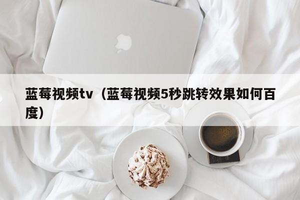 蓝莓视频tv(蓝莓视频5秒跳转效果如何百度)