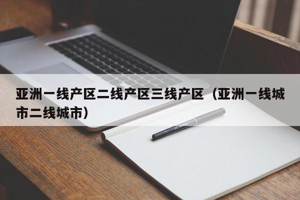 亚洲一线产区二线产区三线产区（亚洲一线城市二线城市）